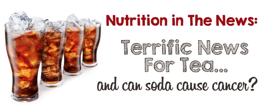 Nutrition in the News:  Terrific News For Tea & A Can of Soda Can Cause Cancer